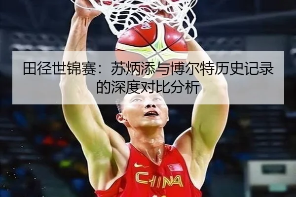 田径世锦赛：苏炳添与博尔特历史记录的深度对比分析